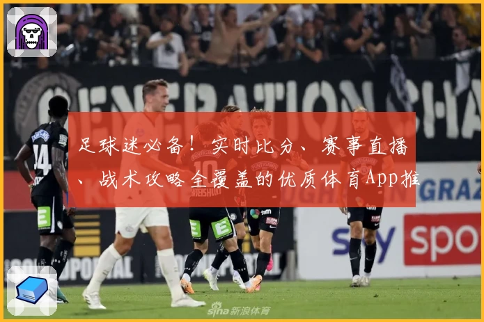 足球迷必备!实时比分、赛事直播、战术攻略全覆盖的优质体育App推荐