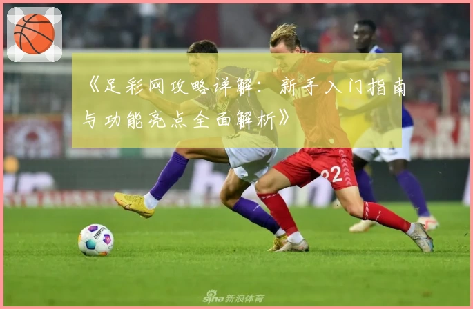 《足彩网攻略详解：新手入门指南与功能亮点全面解析》