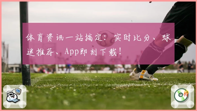 体育资讯一站搞定：实时比分、球迷推荐、App即刻下载！