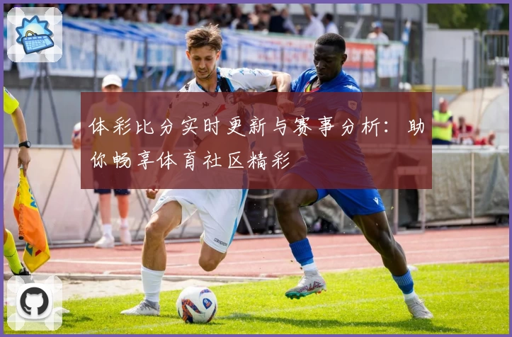 体彩比分实时更新与赛事分析：助你畅享体育社区精彩