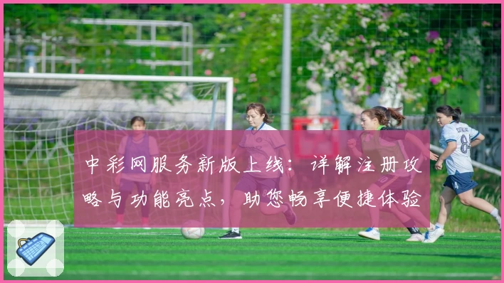 中彩网服务新版上线：详解注册攻略与功能亮点，助您畅享便捷体验