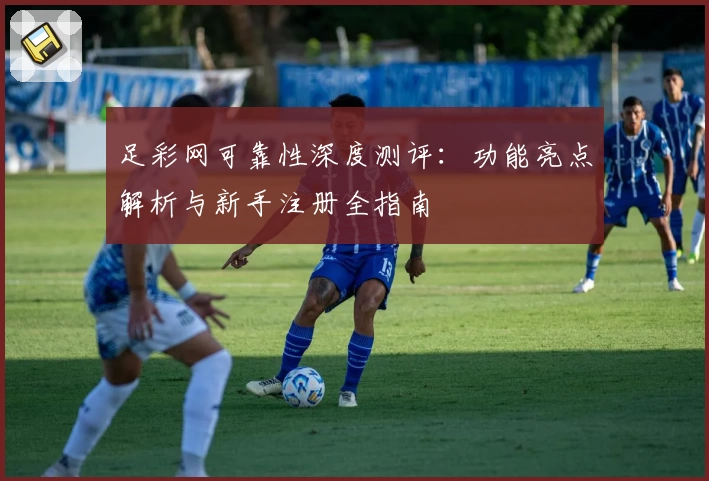 足彩网可靠性深度测评:功能亮点解析与新手注册全指南