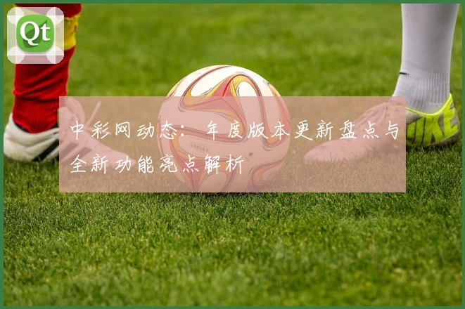 中彩网动态：年度版本更新盘点与全新功能亮点解析