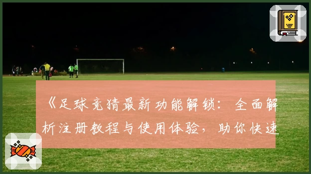 《足球竞猜最新功能解锁：全面解析注册教程与使用体验，助你快速上手》