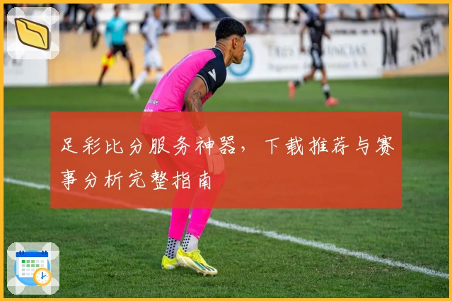 足彩比分服务神器，下载推荐与赛事分析完整指南