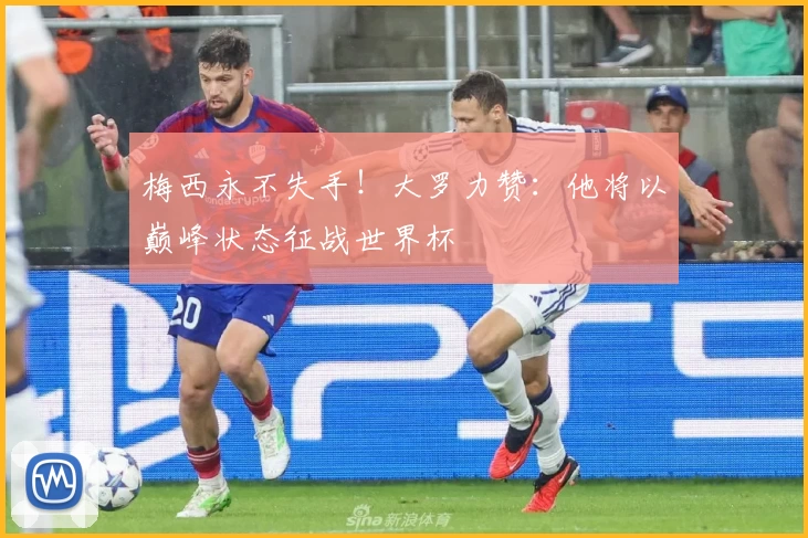 梅西永不失手！大罗力赞：他将以巅峰状态征战世界杯