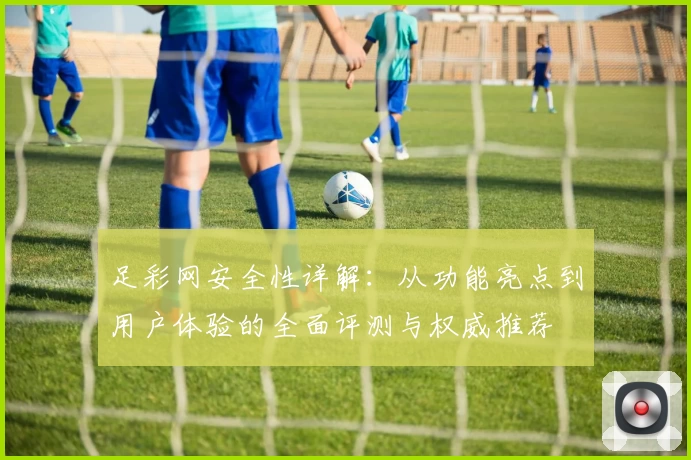 足彩网安全性详解：从功能亮点到用户体验的全面评测与权威推荐