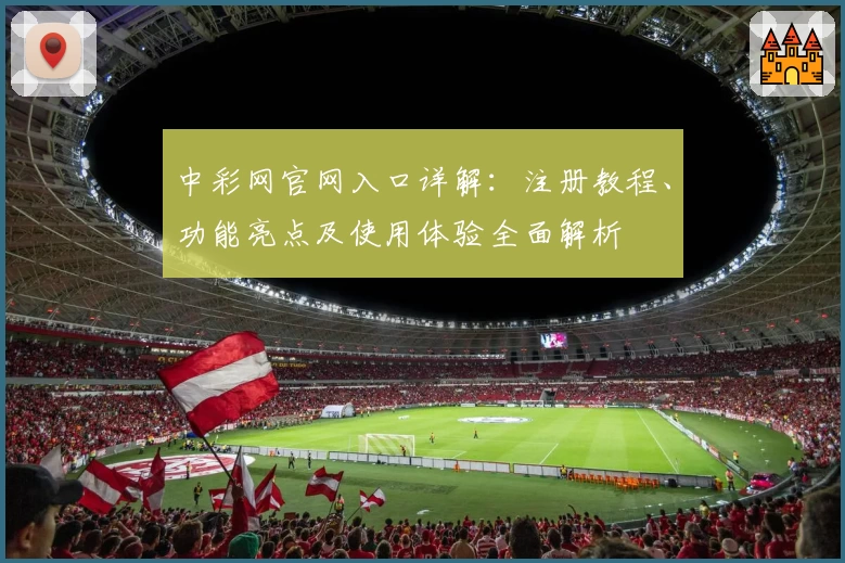 中彩网官网入口详解：注册教程、功能亮点及使用体验全面解析