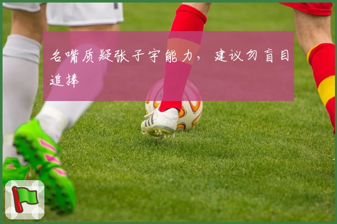 名嘴质疑张子宇能力，建议勿盲目追捧