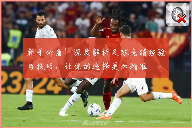 新手必看！深度解析足球竞猜经验与技巧，让你的选择更加精准