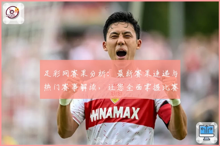 足彩网赛果分析：最新赛果速递与热门赛事解读，让您全面掌握比赛动态