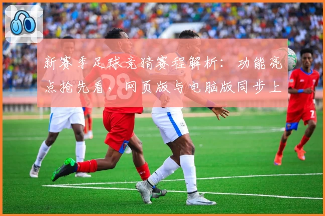 新赛季足球竞猜赛程解析：功能亮点抢先看，网页版与电脑版同步上线