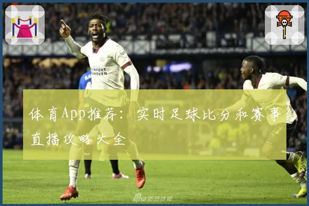 体育App推荐：实时足球比分和赛事直播攻略大全