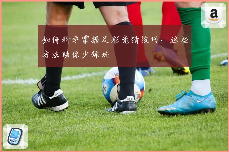 如何科学掌握足彩竞猜技巧，这些方法助你少踩坑