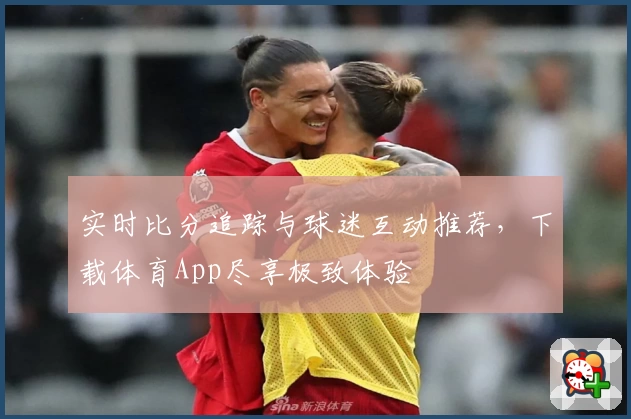 实时比分追踪与球迷互动推荐，下载体育App尽享极致体验