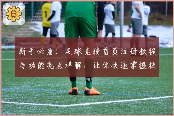 新手必看：足球竞猜首页注册教程与功能亮点详解，让你快速掌握核心玩法