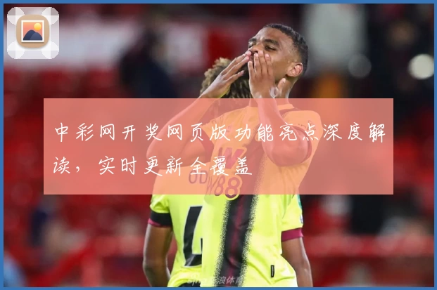 中彩网开奖网页版功能亮点深度解读，实时更新全覆盖