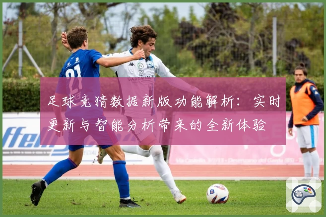 足球竞猜数据新版功能解析：实时更新与智能分析带来的全新体验