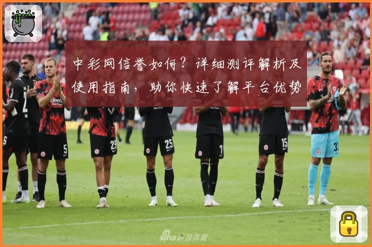 中彩网信誉如何？详细测评解析及使用指南，助你快速了解平台优势